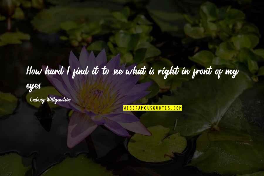 In Front Of My Eyes Quotes By Ludwig Wittgenstein: How hard I find it to see what
