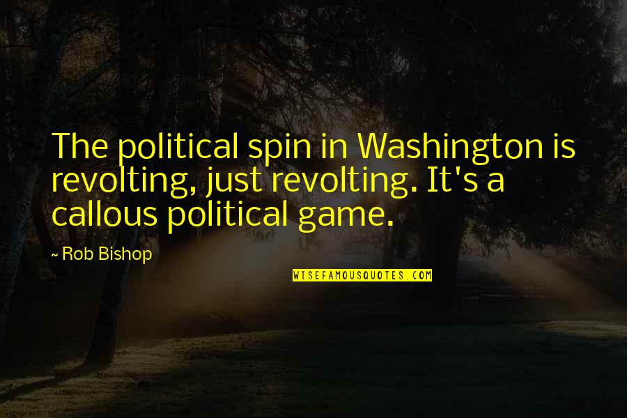 In Game Quotes By Rob Bishop: The political spin in Washington is revolting, just