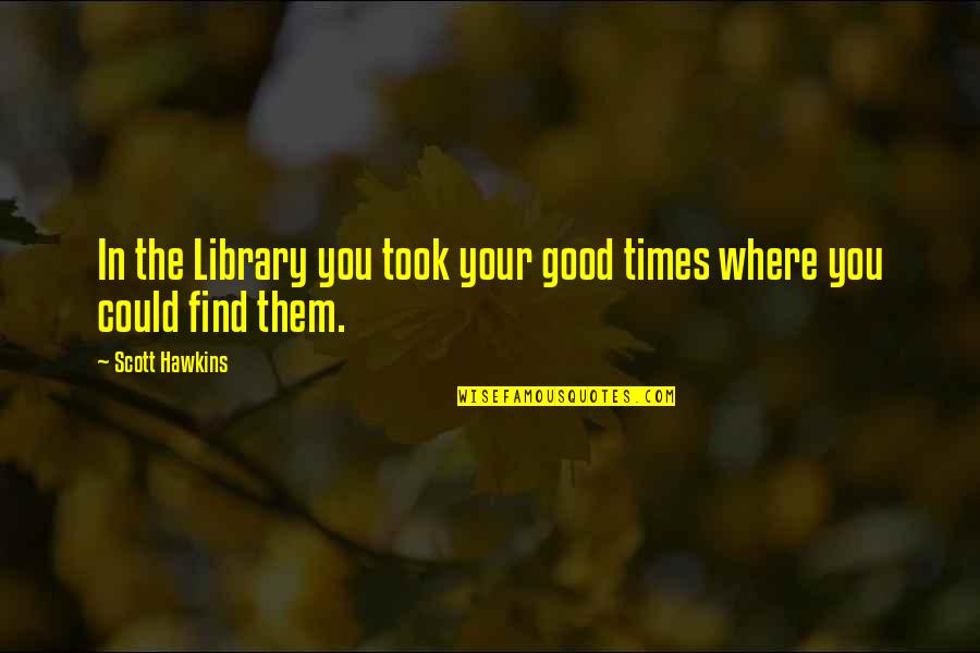 In Good Times Quotes By Scott Hawkins: In the Library you took your good times