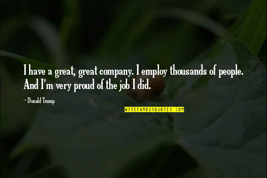 In Great Company Quotes By Donald Trump: I have a great, great company. I employ