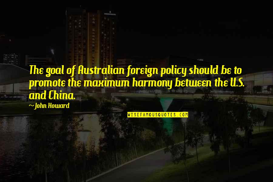 In Harmony With Each Other Quotes By John Howard: The goal of Australian foreign policy should be