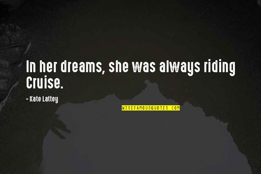 In Her Dreams Quotes By Kate Lattey: In her dreams, she was always riding Cruise. In Her Dreams Quotes By Kate Lattey: In her dreams, she was always riding Cruise.