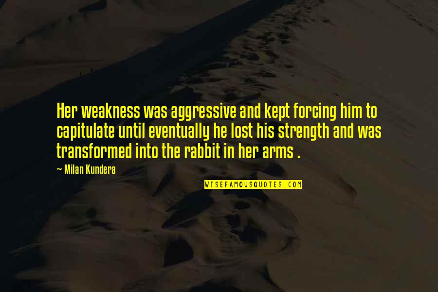 In His Arms Quotes By Milan Kundera: Her weakness was aggressive and kept forcing him In His Arms Quotes By Milan Kundera: Her weakness was aggressive and kept forcing him