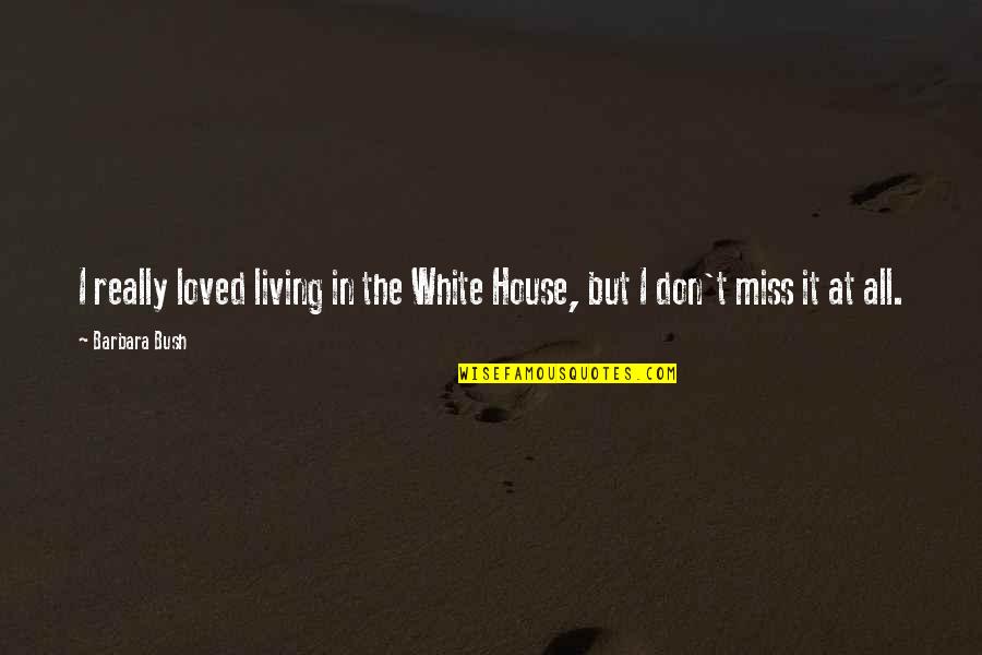 In House Quotes By Barbara Bush: I really loved living in the White House,