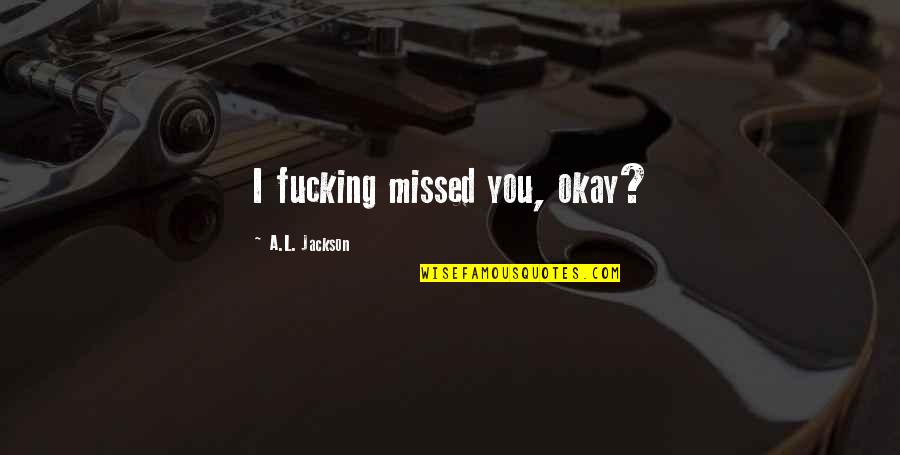 In Humanism Philosophy Quotes By A.L. Jackson: I fucking missed you, okay? In Humanism Philosophy Quotes By A.L. Jackson: I fucking missed you, okay?