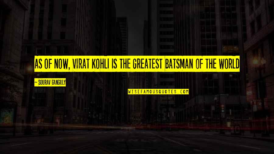 In Humanism Philosophy Quotes By Sourav Ganguly: As of now, Virat Kohli is the greatest In Humanism Philosophy Quotes By Sourav Ganguly: As of now, Virat Kohli is the greatest