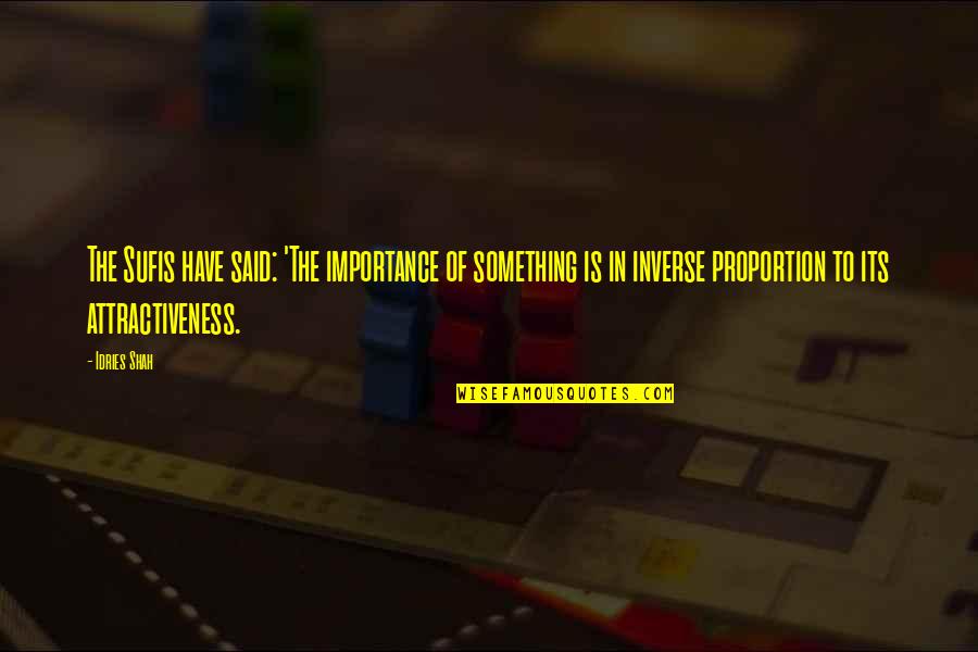 In Inverse Proportion Quotes By Idries Shah: The Sufis have said: 'The importance of something