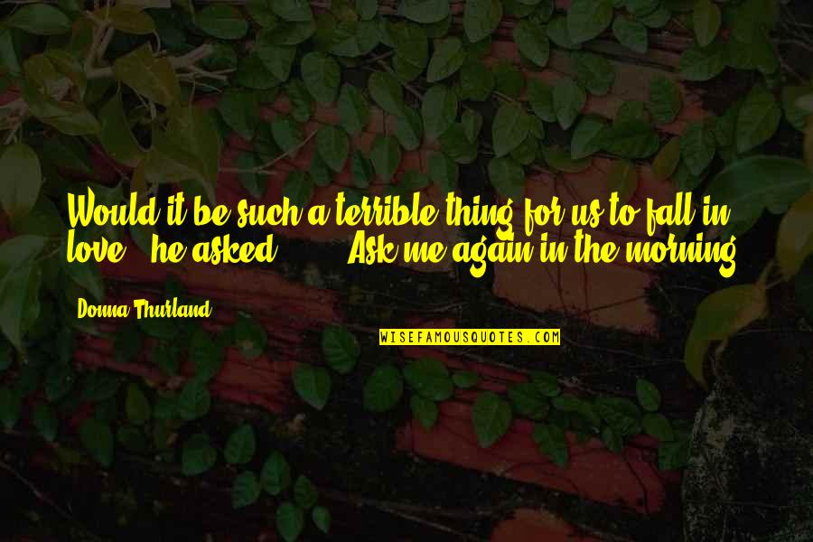 In Love Again Quotes By Donna Thurland: Would it be such a terrible thing for In Love Again Quotes By Donna Thurland: Would it be such a terrible thing for