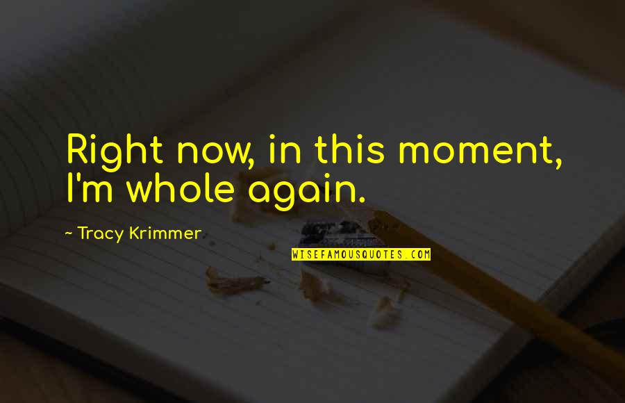 In Love Again Quotes By Tracy Krimmer: Right now, in this moment, I'm whole again. In Love Again Quotes By Tracy Krimmer: Right now, in this moment, I'm whole again.