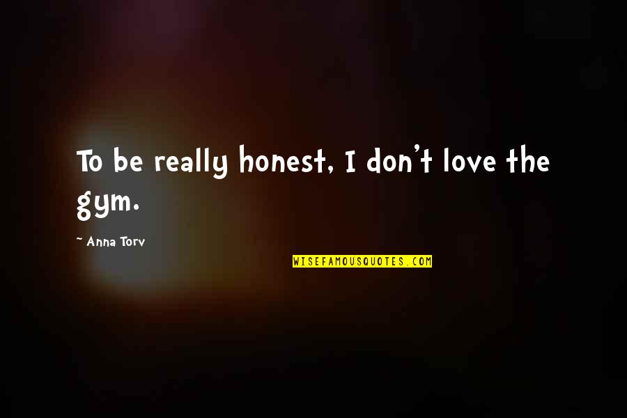 In Love With Gym Quotes By Anna Torv: To be really honest, I don't love the In Love With Gym Quotes By Anna Torv: To be really honest, I don't love the