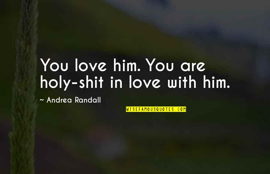 In Love With Him Quotes By Andrea Randall: You love him. You are holy-shit in love In Love With Him Quotes By Andrea Randall: You love him. You are holy-shit in love