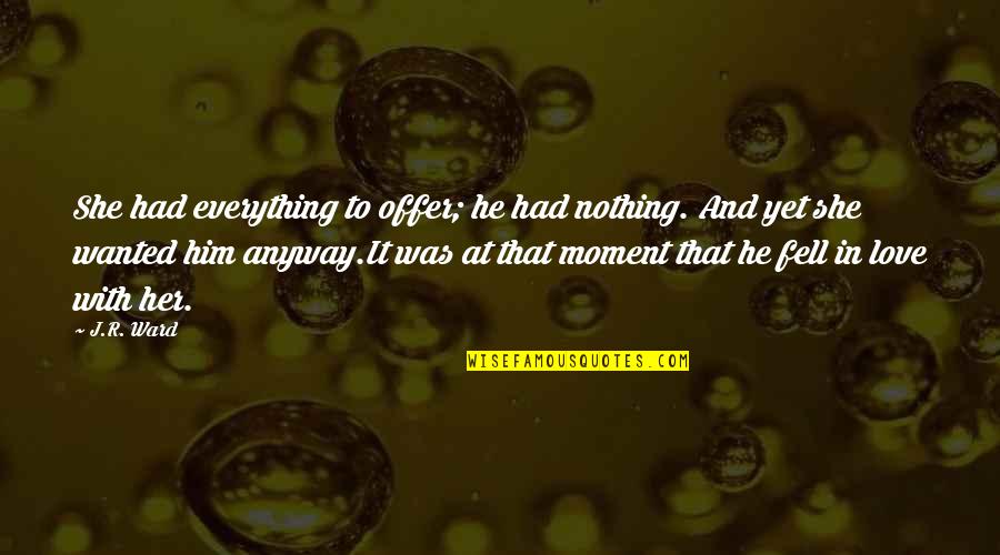 In Love With Him Quotes By J.R. Ward: She had everything to offer; he had nothing. In Love With Him Quotes By J.R. Ward: She had everything to offer; he had nothing.