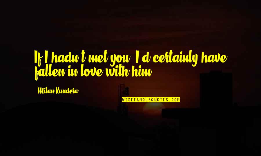 In Love With Him Quotes By Milan Kundera: If I hadn't met you, I'd certainly have