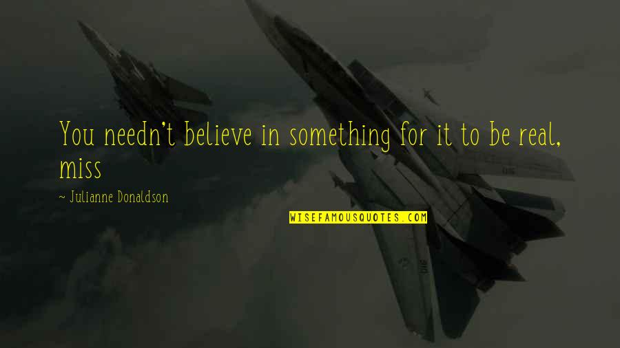 In Miss You Quotes By Julianne Donaldson: You needn't believe in something for it to In Miss You Quotes By Julianne Donaldson: You needn't believe in something for it to