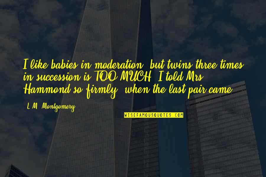 In Moderation Quotes By L.M. Montgomery: I like babies in moderation, but twins three
