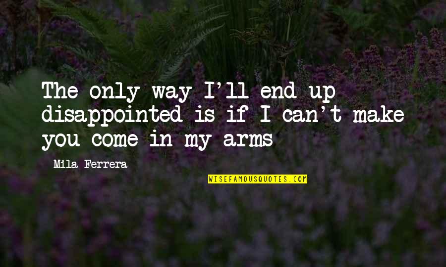 In My Arms Quotes By Mila Ferrera: The only way I'll end up disappointed is