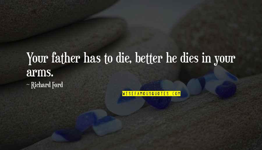 In My Father's Arms Quotes By Richard Ford: Your father has to die, better he dies In My Father's Arms Quotes By Richard Ford: Your father has to die, better he dies