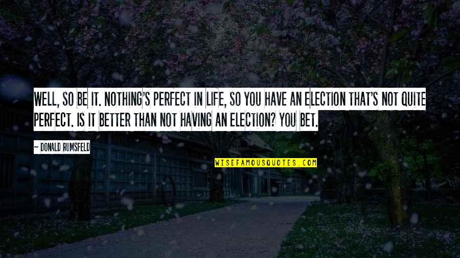 In Not Perfect Quotes By Donald Rumsfeld: Well, so be it. Nothing's perfect in life,