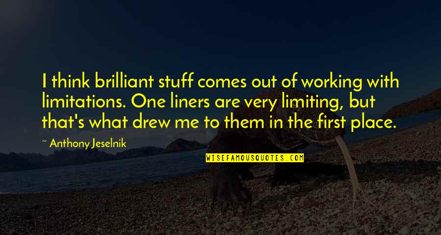 In One Line Quotes By Anthony Jeselnik: I think brilliant stuff comes out of working