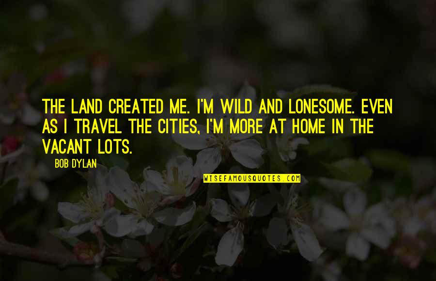 In One Respect Ill Thy Assistant Be Quote Quotes By Bob Dylan: The land created me. I'm wild and lonesome. In One Respect Ill Thy Assistant Be Quote Quotes By Bob Dylan: The land created me. I'm wild and lonesome.