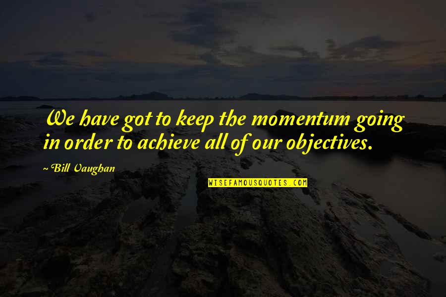 In Order To Achieve Quotes By Bill Vaughan: We have got to keep the momentum going