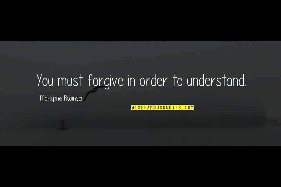 In Order To Forgive Quotes By Marilynne Robinson: You must forgive in order to understand.