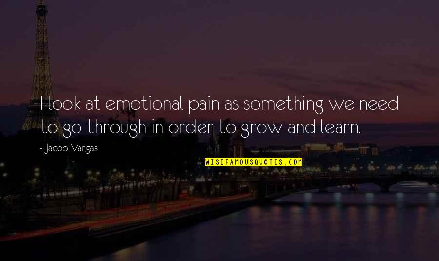 In Order To Grow Quotes By Jacob Vargas: I look at emotional pain as something we