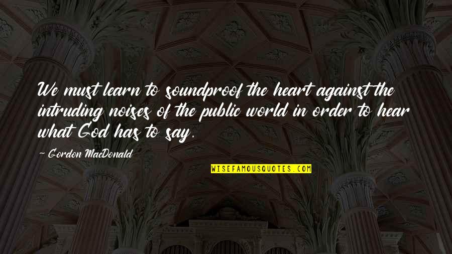 In Order To Learn Quotes By Gordon MacDonald: We must learn to soundproof the heart against