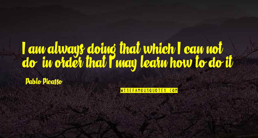 In Order To Learn Quotes By Pablo Picasso: I am always doing that which I can