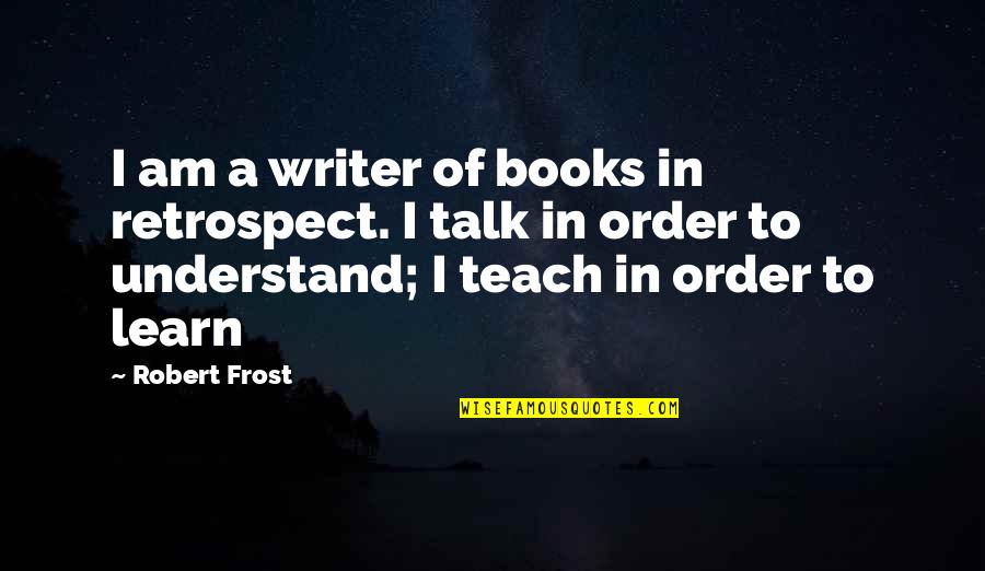 In Order To Learn Quotes By Robert Frost: I am a writer of books in retrospect.