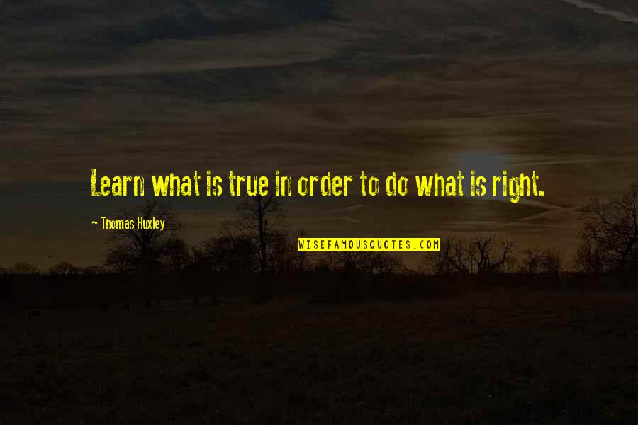 In Order To Learn Quotes By Thomas Huxley: Learn what is true in order to do
