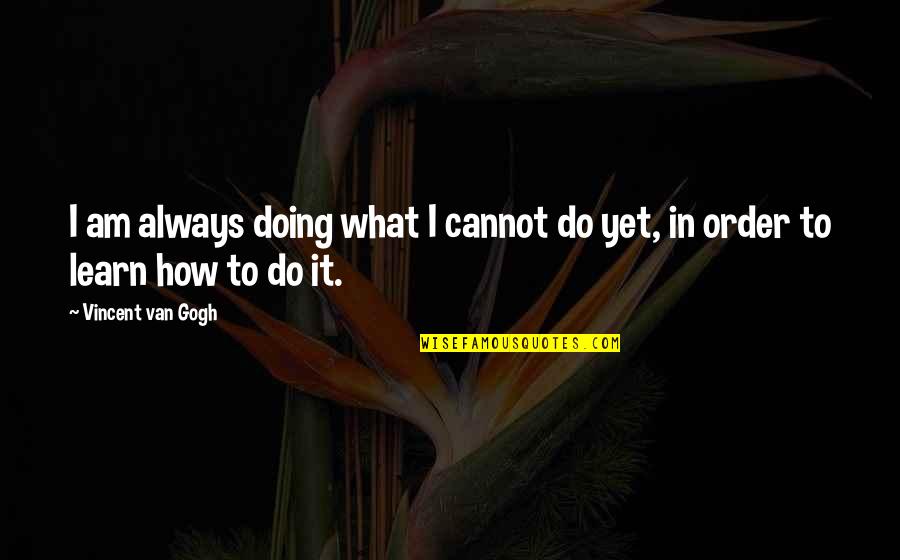 In Order To Learn Quotes By Vincent Van Gogh: I am always doing what I cannot do
