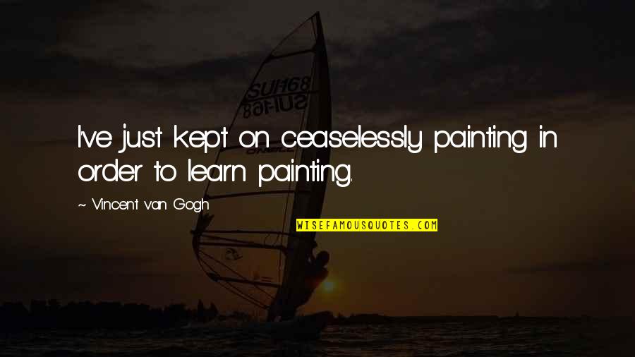 In Order To Learn Quotes By Vincent Van Gogh: I've just kept on ceaselessly painting in order