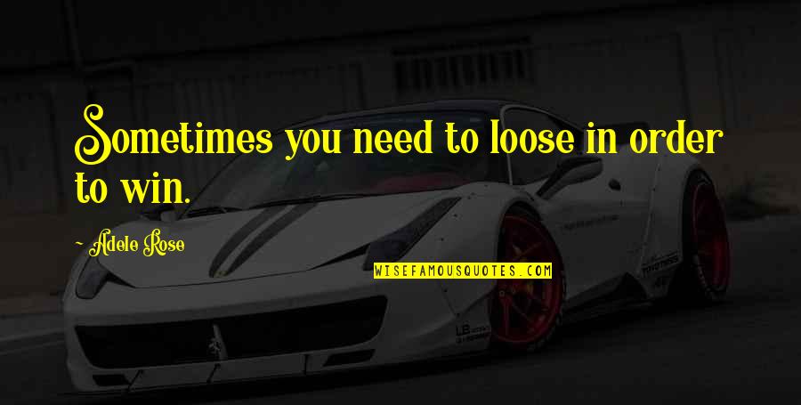 In Order To Win Quotes By Adele Rose: Sometimes you need to loose in order to