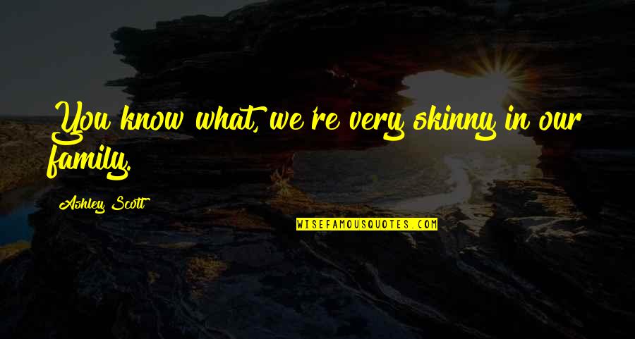 In Our Family Quotes By Ashley Scott: You know what, we're very skinny in our In Our Family Quotes By Ashley Scott: You know what, we're very skinny in our