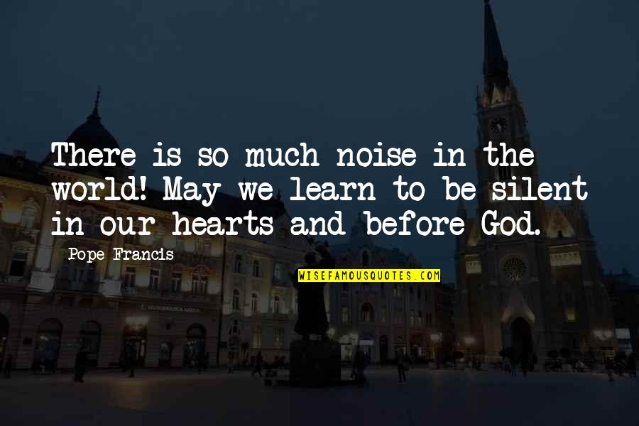 In Our Hearts Quotes By Pope Francis: There is so much noise in the world!