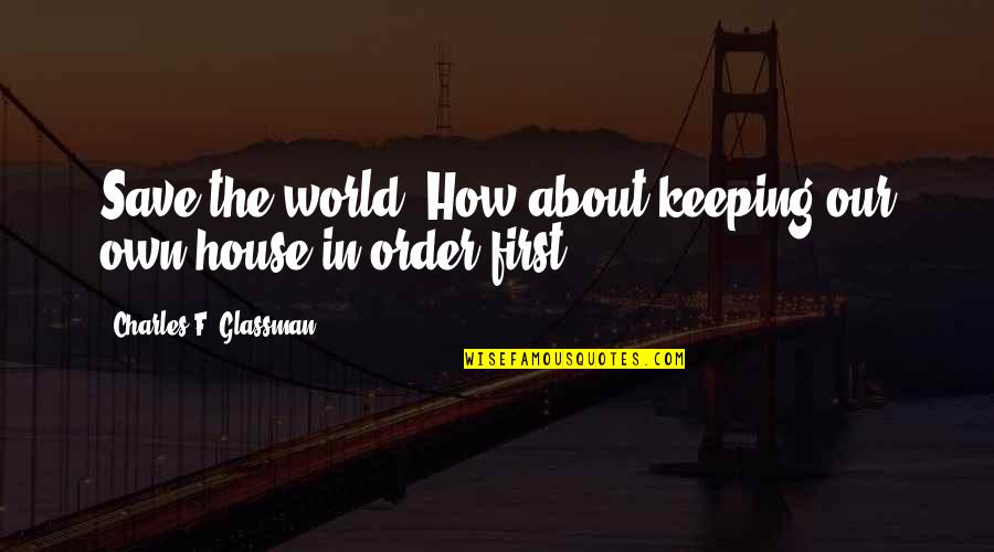 In Our House Quotes By Charles F. Glassman: Save the world? How about keeping our own