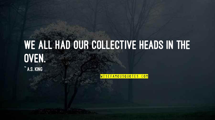 In Oven Quotes By A.S. King: We all had our collective heads in the