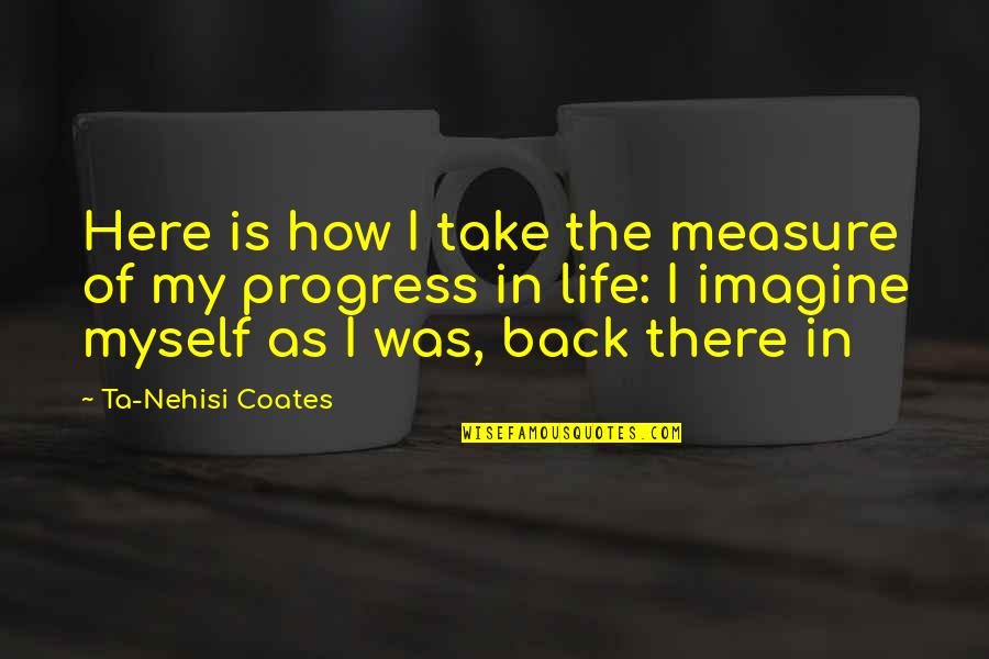 In Progress Quotes By Ta-Nehisi Coates: Here is how I take the measure of