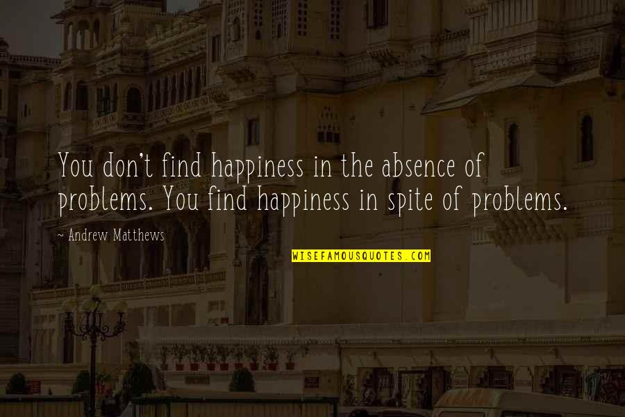 In Spite Of You Quotes By Andrew Matthews: You don't find happiness in the absence of