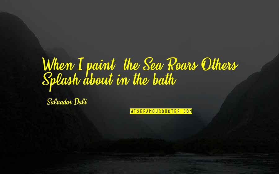 In The Bath Quotes By Salvador Dali: When I paint, the Sea Roars Others Splash