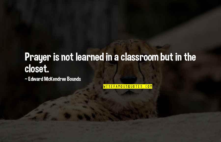 In The Closet Quotes By Edward McKendree Bounds: Prayer is not learned in a classroom but In The Closet Quotes By Edward McKendree Bounds: Prayer is not learned in a classroom but