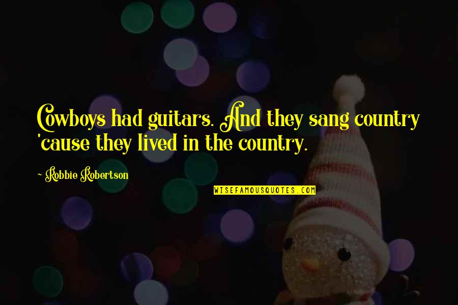 In The Country Quotes By Robbie Robertson: Cowboys had guitars. And they sang country 'cause In The Country Quotes By Robbie Robertson: Cowboys had guitars. And they sang country 'cause
