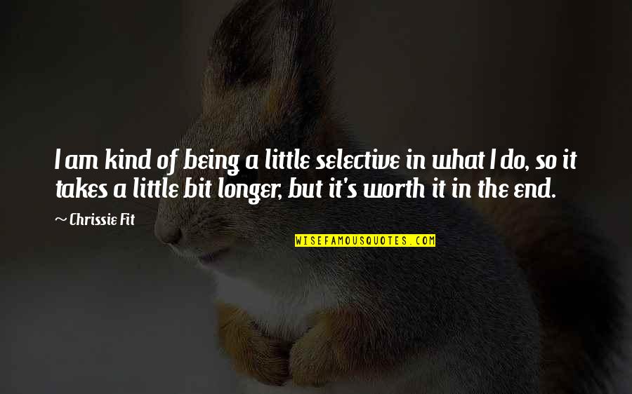In The End It Worth It Quotes By Chrissie Fit: I am kind of being a little selective