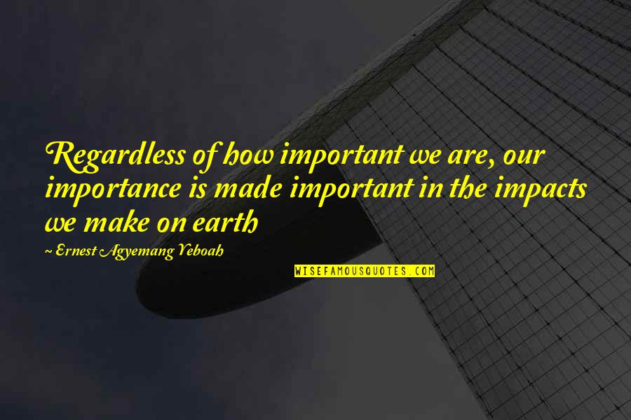 In The End It Worth It Quotes By Ernest Agyemang Yeboah: Regardless of how important we are, our importance