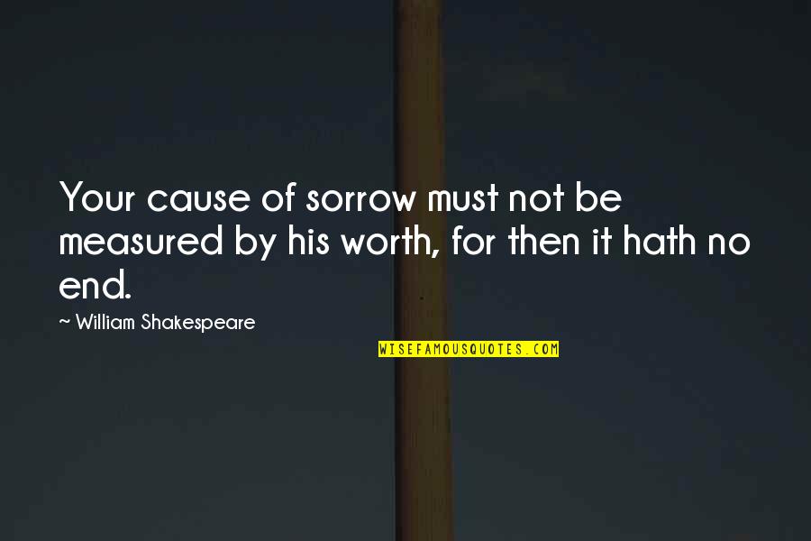 In The End It Worth It Quotes By William Shakespeare: Your cause of sorrow must not be measured