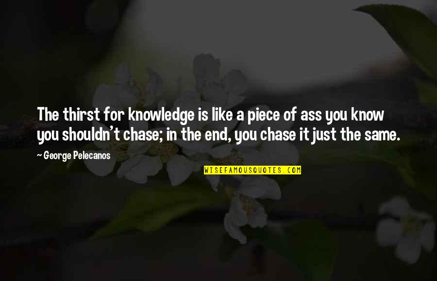 In The End It's Just You Quotes By George Pelecanos: The thirst for knowledge is like a piece