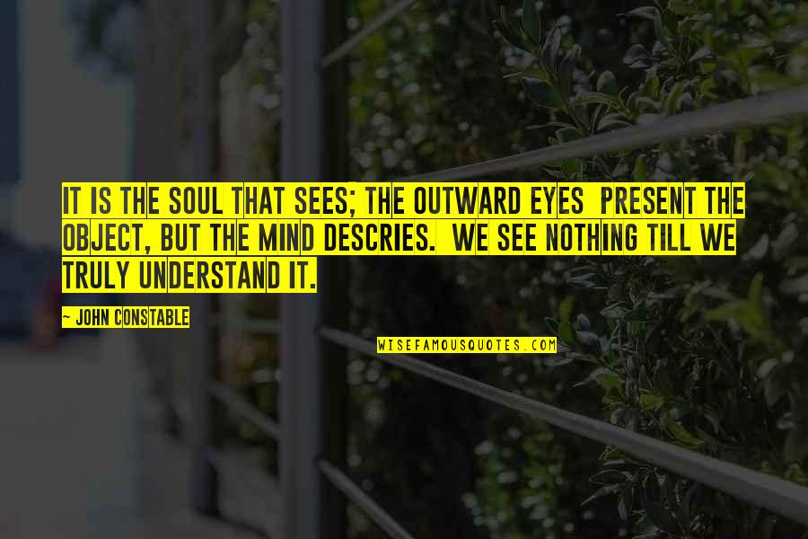 In The End We Are All Chicanas Quotes By John Constable: It is the soul that sees; the outward In The End We Are All Chicanas Quotes By John Constable: It is the soul that sees; the outward