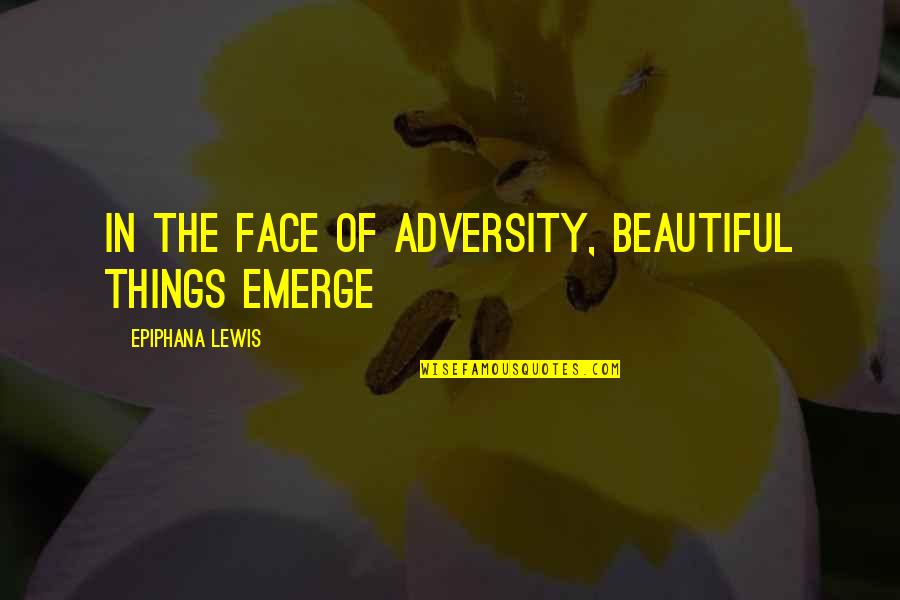In The Face Adversity Quotes By Epiphana Lewis: In the face of adversity, beautiful things emerge