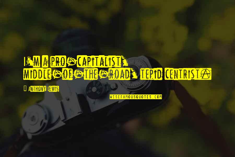 In The Middle Of The Road Quotes By Anthony Lewis: I'm a pro-capitalist, middle-of-the-road, tepid centrist.